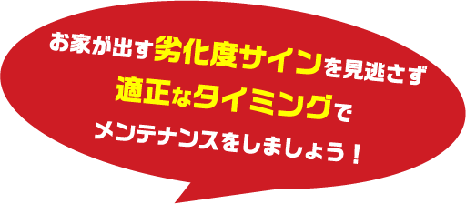 お家が出す劣化度サインを見逃さず適正なタイミングでメンテナンスをしましょう！