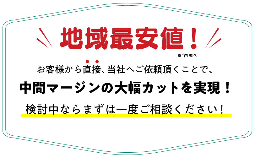 地域最安値！お客様から直接、当社へご依頼いただくことで、中間マージンの大幅カットを実現！