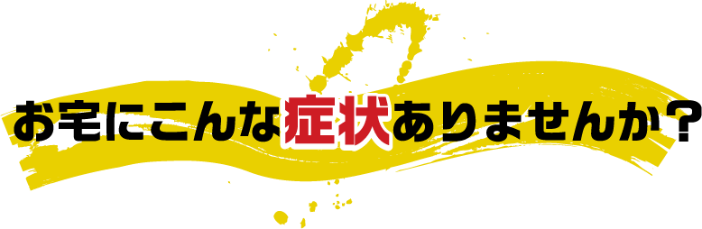 お宅にこんな症状ありませんか？