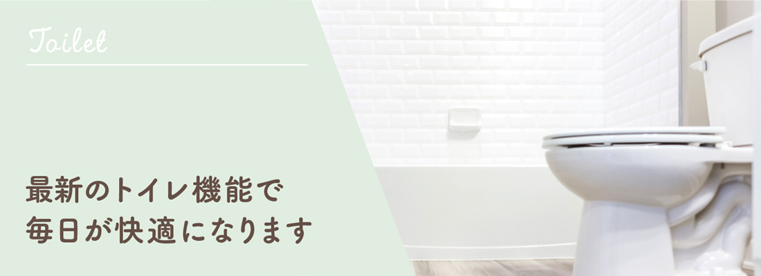 最新のトイレ機能で
毎日が快適になります